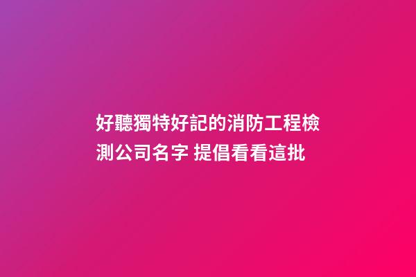好聽獨特好記的消防工程檢測公司名字 提倡看看這批-第1張-公司起名-玄機派